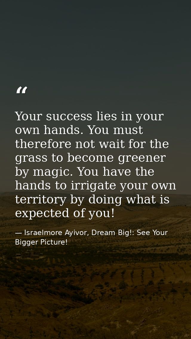 Your success lies in your own hands. You must therefore not wait for the grass to become greener by magic. You have the  — Israelmore Ayivor, Dream Big!: See Your Bigger Picture!