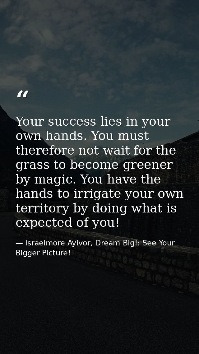 Your success lies in your own hands. You must therefore not wait for the grass to become greener by magic. You have the  — Israelmore Ayivor, Dream Big!: See Your Bigger Picture!
