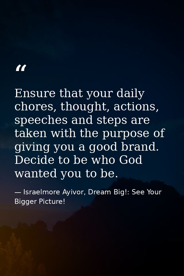Ensure that your daily chores, thought, actions, speeches and steps are taken with the purpose of giving you a good bran — Israelmore Ayivor, Dream Big!: See Your Bigger Picture!