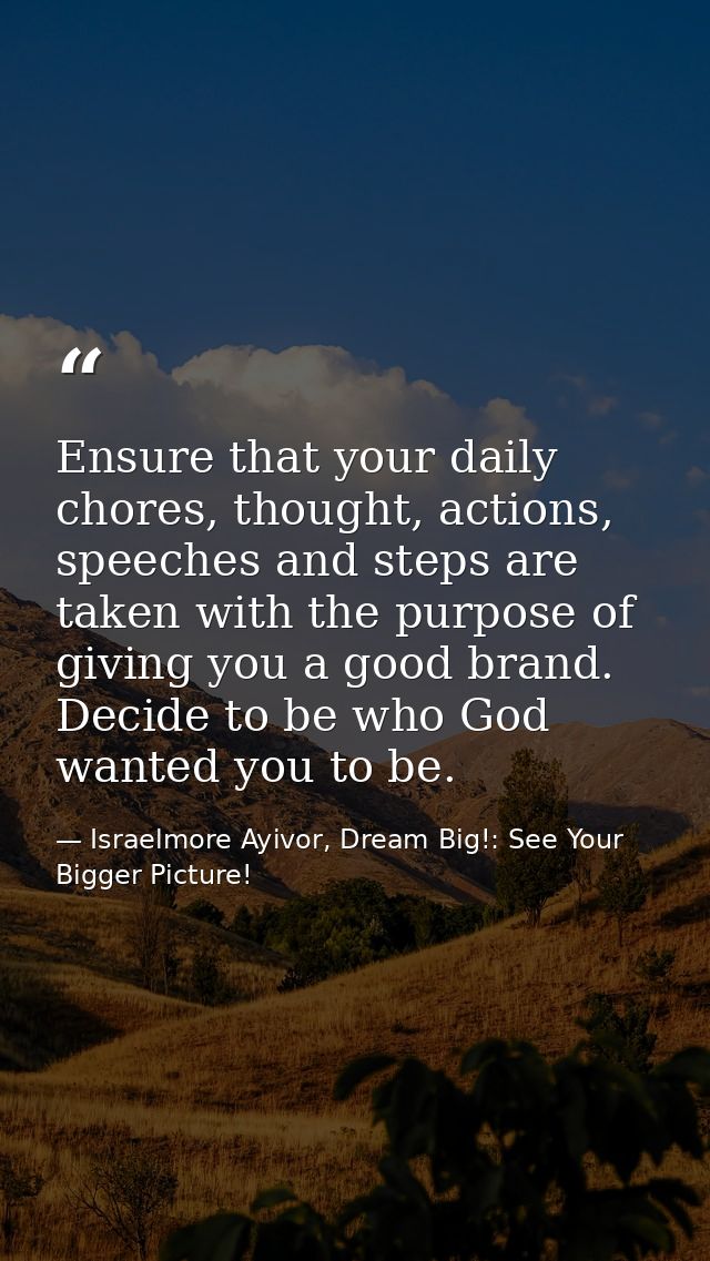Ensure that your daily chores, thought, actions, speeches and steps are taken with the purpose of giving you a good bran — Israelmore Ayivor, Dream Big!: See Your Bigger Picture!