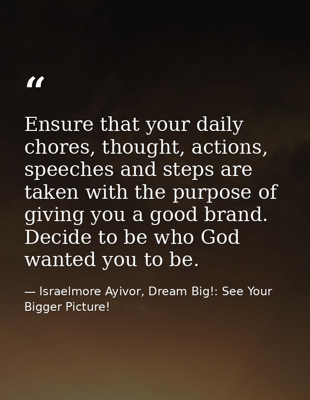 Ensure that your daily chores, thought, actions, speeches and steps are taken with the purpose of giving you a good bran — Israelmore Ayivor, Dream Big!: See Your Bigger Picture!