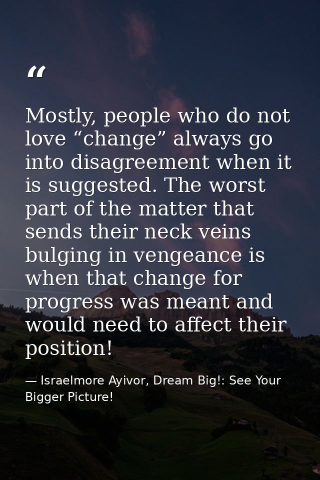 Mostly, people who do not love “change” always go into disagreement when it is suggested. The worst part of the matter t — Israelmore Ayivor, Dream Big!: See Your Bigger Picture!