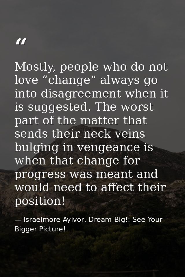 Mostly, people who do not love “change” always go into disagreement when it is suggested. The worst part of the matter t — Israelmore Ayivor, Dream Big!: See Your Bigger Picture!