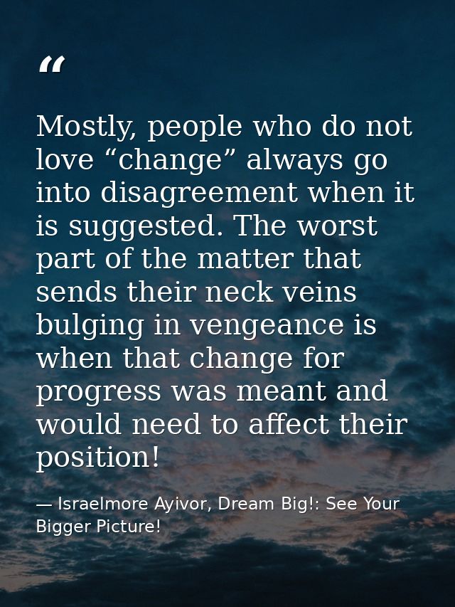 Mostly, people who do not love “change” always go into disagreement when it is suggested. The worst part of the matter t — Israelmore Ayivor, Dream Big!: See Your Bigger Picture!