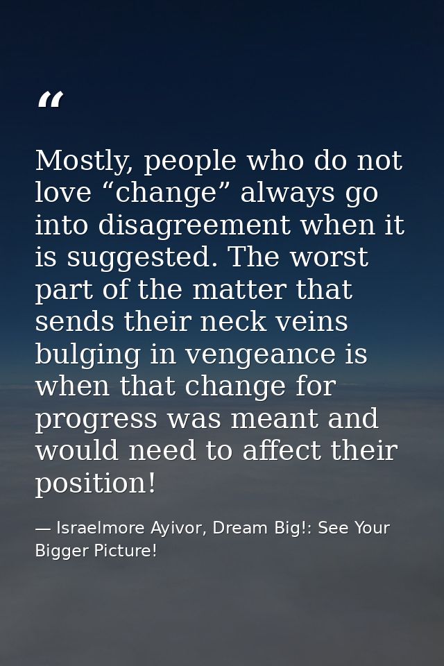 Mostly, people who do not love “change” always go into disagreement when it is suggested. The worst part of the matter t — Israelmore Ayivor, Dream Big!: See Your Bigger Picture!