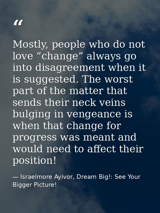 Mostly, people who do not love “change” always go into disagreement when it is suggested. The worst part of the matter t — Israelmore Ayivor, Dream Big!: See Your Bigger Picture!