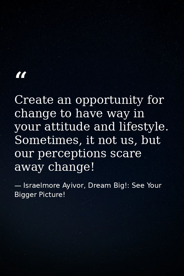Create an opportunity for change to have way in your attitude and lifestyle. Sometimes, it not us, but our perceptions s — Israelmore Ayivor, Dream Big!: See Your Bigger Picture!