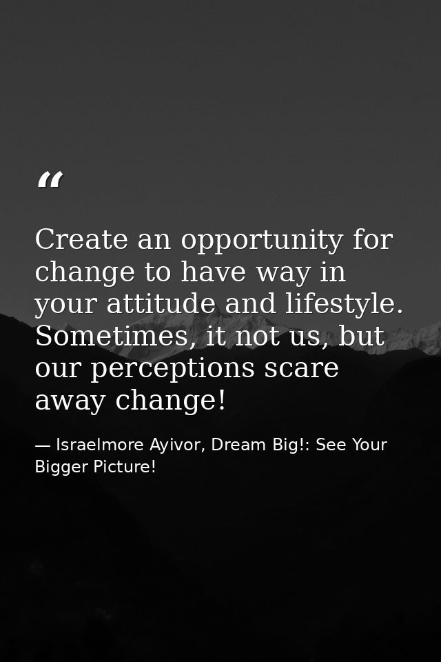 Create an opportunity for change to have way in your attitude and lifestyle. Sometimes, it not us, but our perceptions s — Israelmore Ayivor, Dream Big!: See Your Bigger Picture!