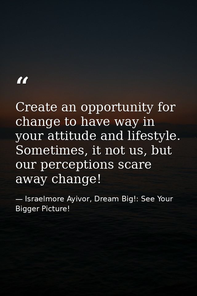 Create an opportunity for change to have way in your attitude and lifestyle. Sometimes, it not us, but our perceptions s — Israelmore Ayivor, Dream Big!: See Your Bigger Picture!