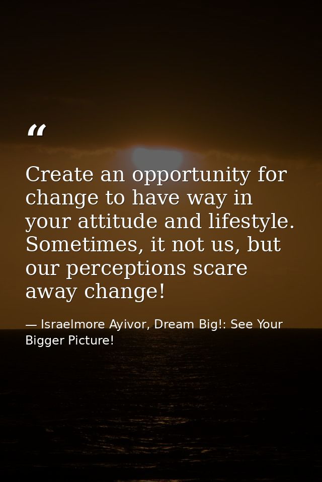 Create an opportunity for change to have way in your attitude and lifestyle. Sometimes, it not us, but our perceptions s — Israelmore Ayivor, Dream Big!: See Your Bigger Picture!