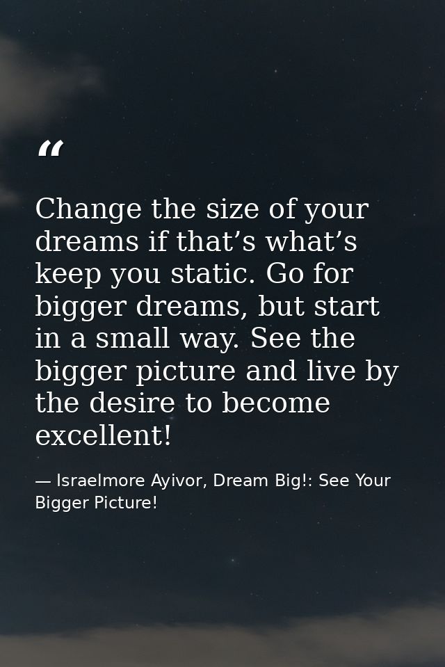Change the size of your dreams if that’s what’s keep you static. Go for bigger dreams, but start in a small way. See the — Israelmore Ayivor, Dream Big!: See Your Bigger Picture!