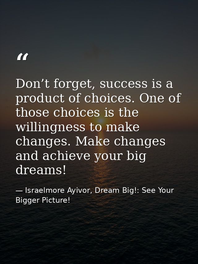 Don’t forget, success is a product of choices. One of those choices is the willingness to make changes. Make changes and — Israelmore Ayivor, Dream Big!: See Your Bigger Picture!