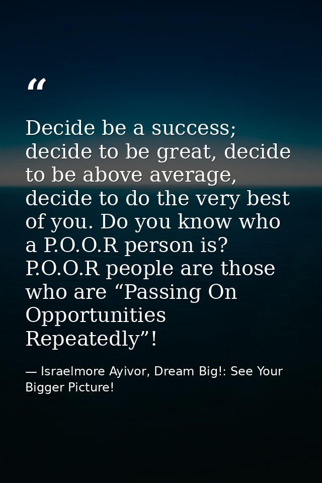 Decide be a success; decide to be great, decide to be above average, decide to do the very best of you. Do you know who  — Israelmore Ayivor, Dream Big!: See Your Bigger Picture!