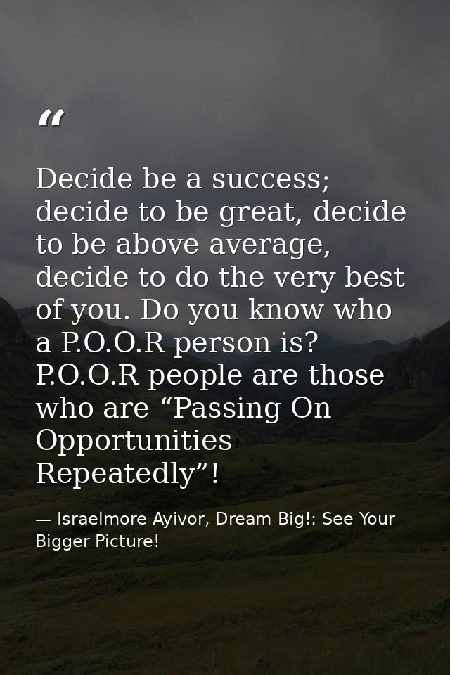 Decide be a success; decide to be great, decide to be above average, decide to do the very best of you. Do you know who  — Israelmore Ayivor, Dream Big!: See Your Bigger Picture!