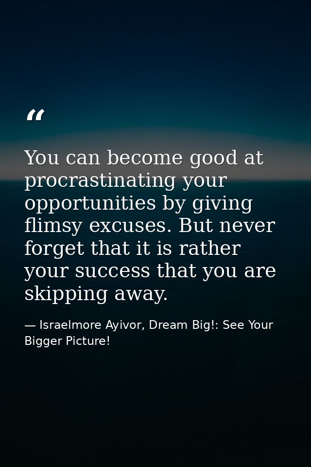 You can become good at procrastinating your opportunities by giving flimsy excuses. But never forget that it is rather y — Israelmore Ayivor, Dream Big!: See Your Bigger Picture!