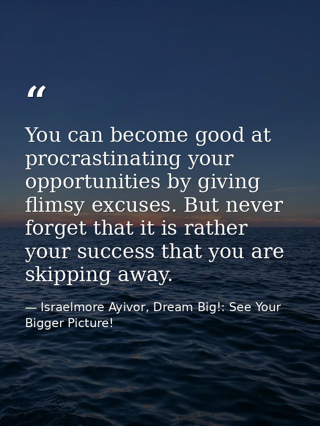 You can become good at procrastinating your opportunities by giving flimsy excuses. But never forget that it is rather y — Israelmore Ayivor, Dream Big!: See Your Bigger Picture!