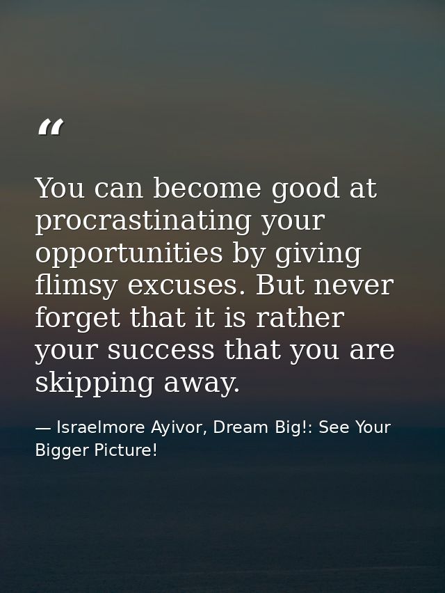 You can become good at procrastinating your opportunities by giving flimsy excuses. But never forget that it is rather y — Israelmore Ayivor, Dream Big!: See Your Bigger Picture!
