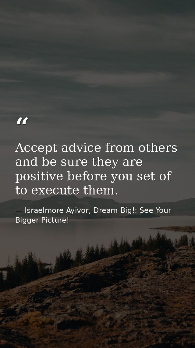 Accept advice from others and be sure they are positive before you set of to execute them. — Israelmore Ayivor, Dream Big!: See Your Bigger Picture!