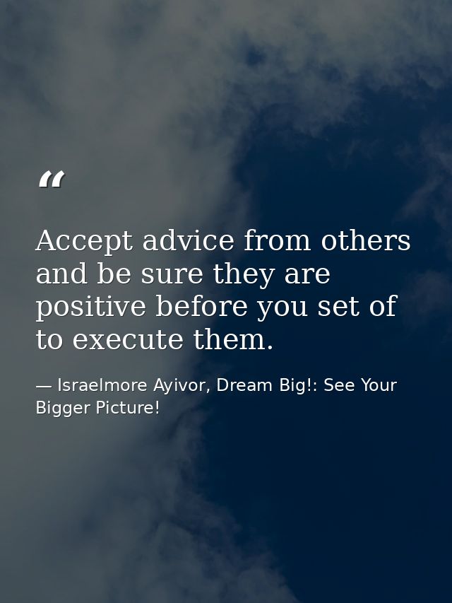 Accept advice from others and be sure they are positive before you set of to execute them. — Israelmore Ayivor, Dream Big!: See Your Bigger Picture!