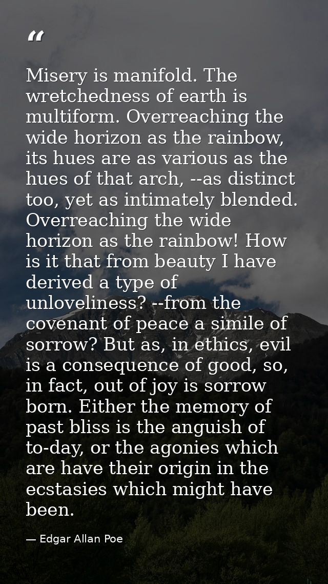 Misery is manifold. The wretchedness of earth is multiform. Overreaching the wide horizon as the rainbow, its hues are a — Edgar Allan Poe