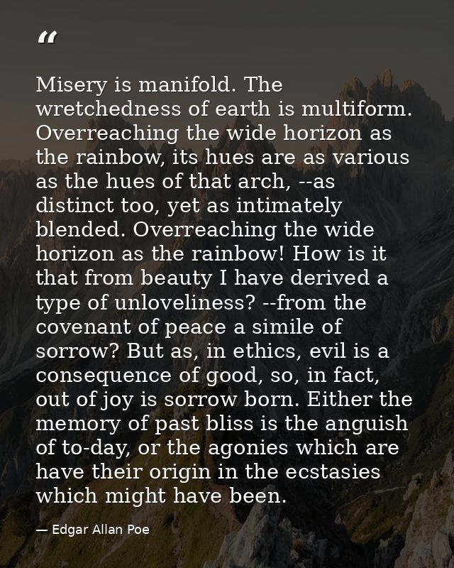 Misery is manifold. The wretchedness of earth is multiform. Overreaching the wide horizon as the rainbow, its hues are a — Edgar Allan Poe