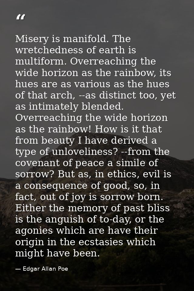 Misery is manifold. The wretchedness of earth is multiform. Overreaching the wide horizon as the rainbow, its hues are a — Edgar Allan Poe