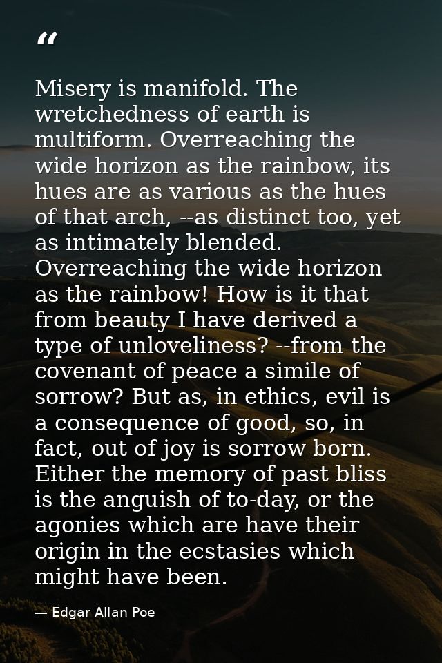 Misery is manifold. The wretchedness of earth is multiform. Overreaching the wide horizon as the rainbow, its hues are a — Edgar Allan Poe