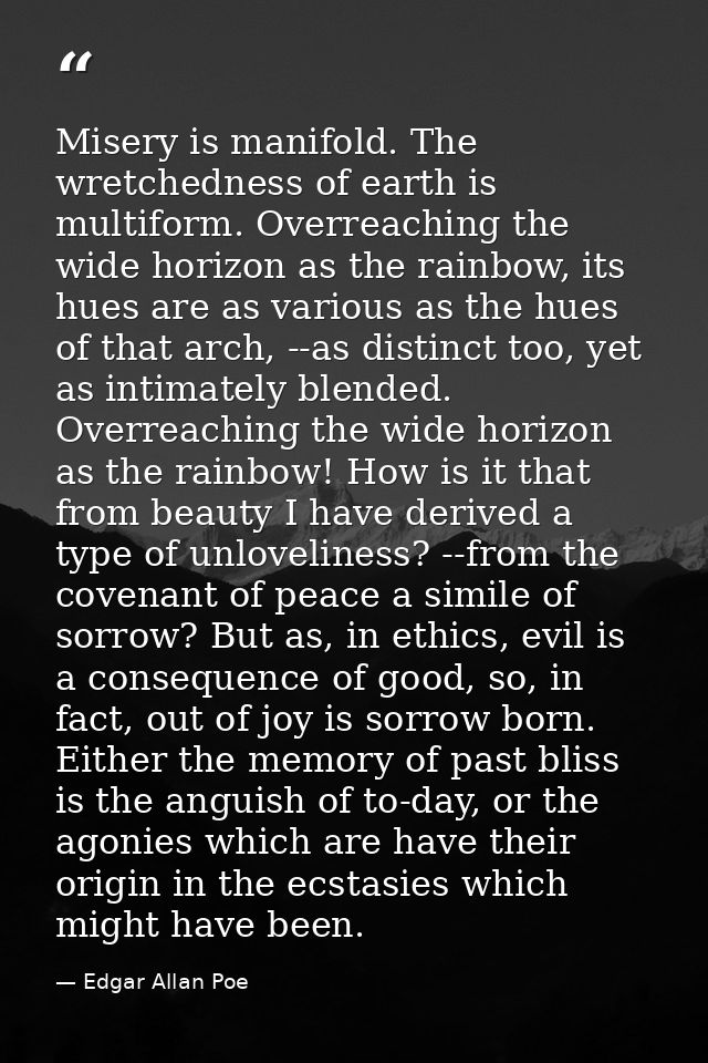 Misery is manifold. The wretchedness of earth is multiform. Overreaching the wide horizon as the rainbow, its hues are a — Edgar Allan Poe