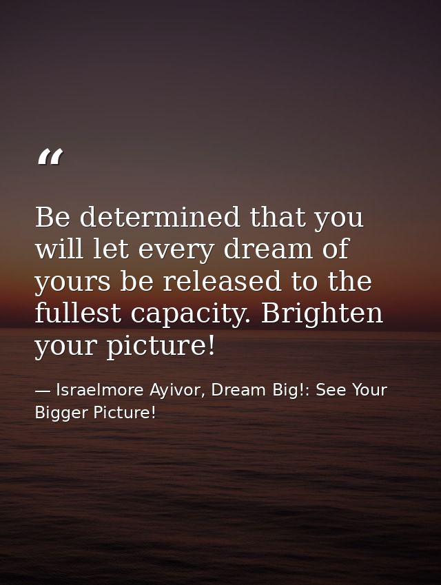 Be determined that you will let every dream of yours be released to the fullest capacity. Brighten your picture! — Israelmore Ayivor, Dream Big!: See Your Bigger Picture!