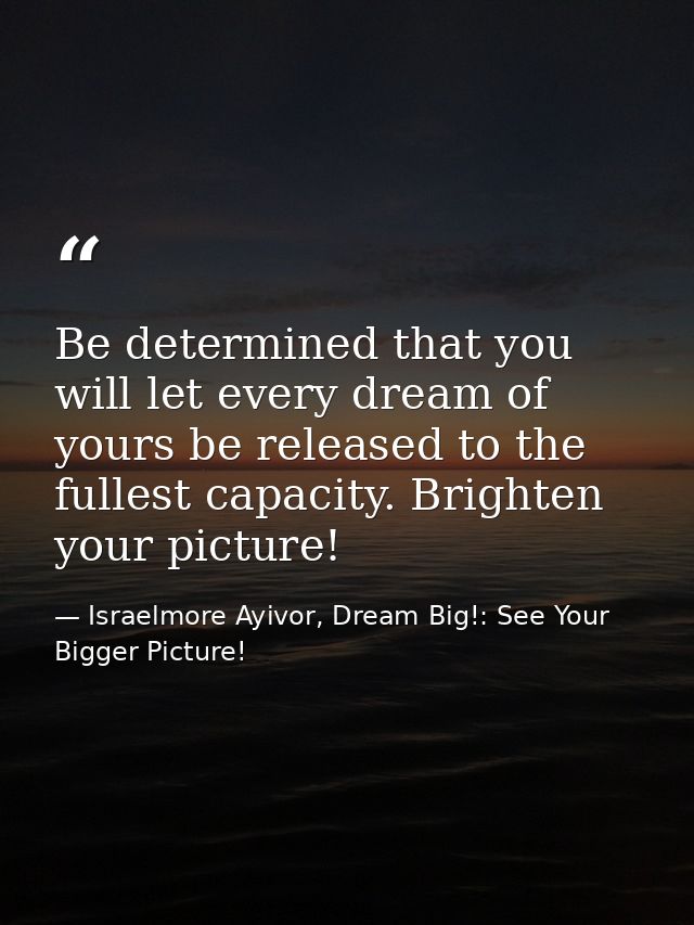 Be determined that you will let every dream of yours be released to the fullest capacity. Brighten your picture! — Israelmore Ayivor, Dream Big!: See Your Bigger Picture!