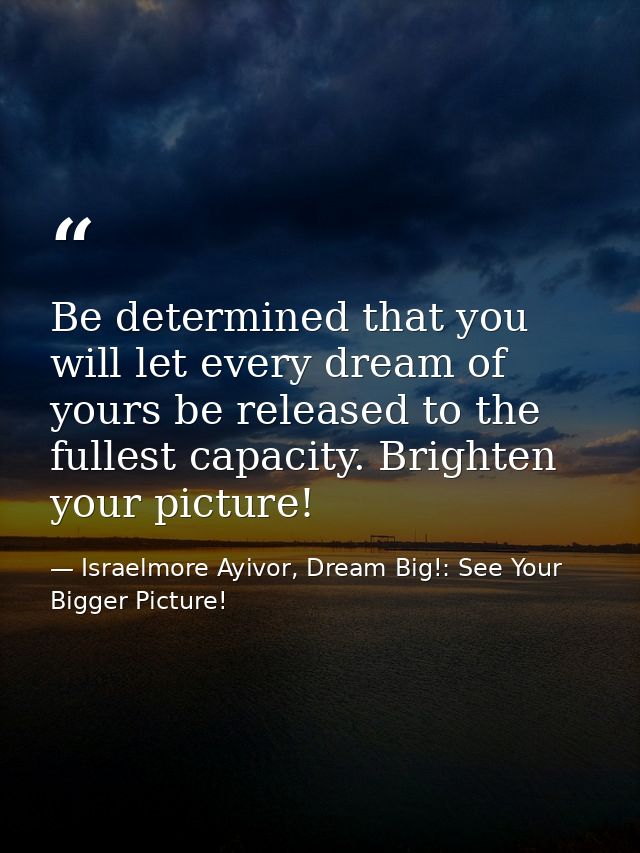 Be determined that you will let every dream of yours be released to the fullest capacity. Brighten your picture! — Israelmore Ayivor, Dream Big!: See Your Bigger Picture!