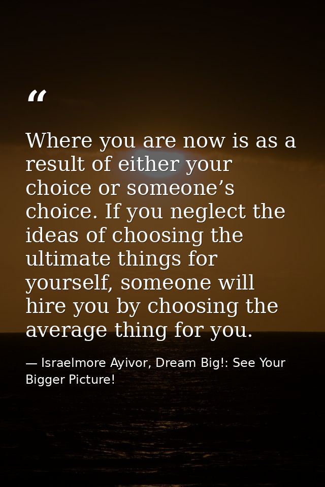 Where you are now is as a result of either your choice or someone’s choice. If you neglect the ideas of choosing the ult — Israelmore Ayivor, Dream Big!: See Your Bigger Picture!