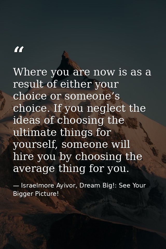 Where you are now is as a result of either your choice or someone’s choice. If you neglect the ideas of choosing the ult — Israelmore Ayivor, Dream Big!: See Your Bigger Picture!