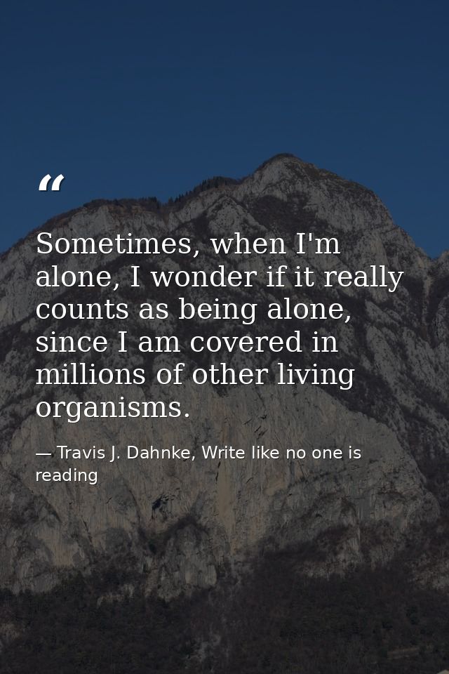Sometimes, when I'm alone, I wonder if it really counts as being alone, since I am covered in millions of other living o — Travis J. Dahnke, Write like no one is reading
