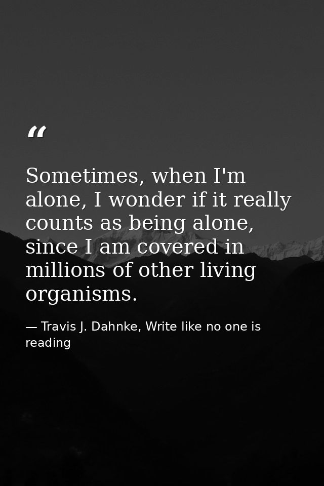 Sometimes, when I'm alone, I wonder if it really counts as being alone, since I am covered in millions of other living o — Travis J. Dahnke, Write like no one is reading