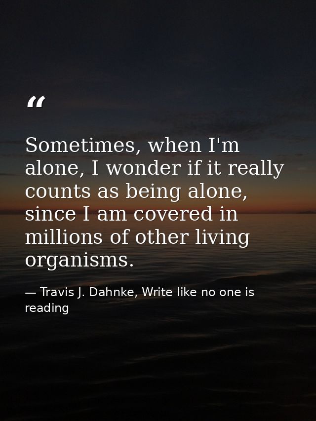 Sometimes, when I'm alone, I wonder if it really counts as being alone, since I am covered in millions of other living o — Travis J. Dahnke, Write like no one is reading