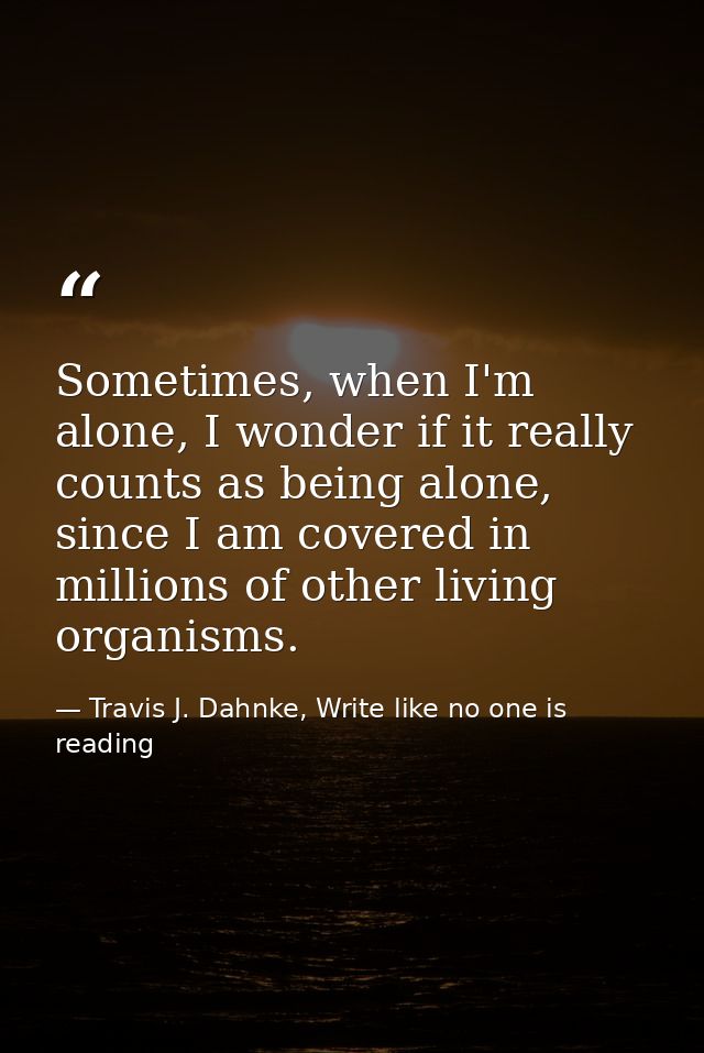 Sometimes, when I'm alone, I wonder if it really counts as being alone, since I am covered in millions of other living o — Travis J. Dahnke, Write like no one is reading