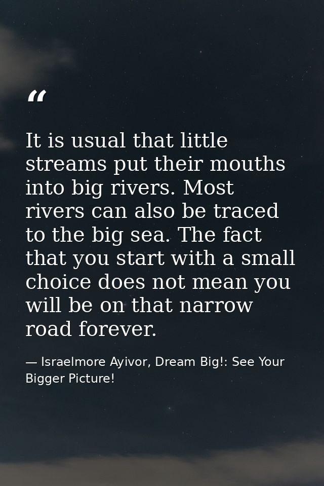 It is usual that little streams put their mouths into big rivers. Most rivers can also be traced to the big sea. The fac — Israelmore Ayivor, Dream Big!: See Your Bigger Picture!