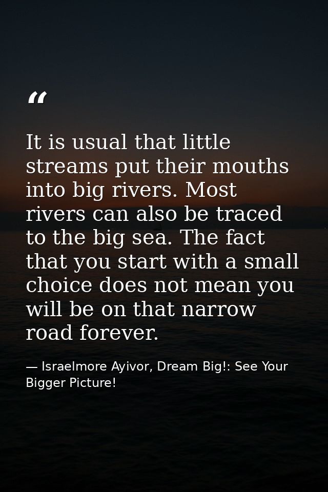 It is usual that little streams put their mouths into big rivers. Most rivers can also be traced to the big sea. The fac — Israelmore Ayivor, Dream Big!: See Your Bigger Picture!