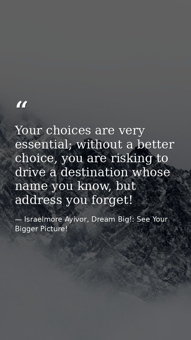 Your choices are very essential; without a better choice, you are risking to drive a destination whose name you know, bu — Israelmore Ayivor, Dream Big!: See Your Bigger Picture!