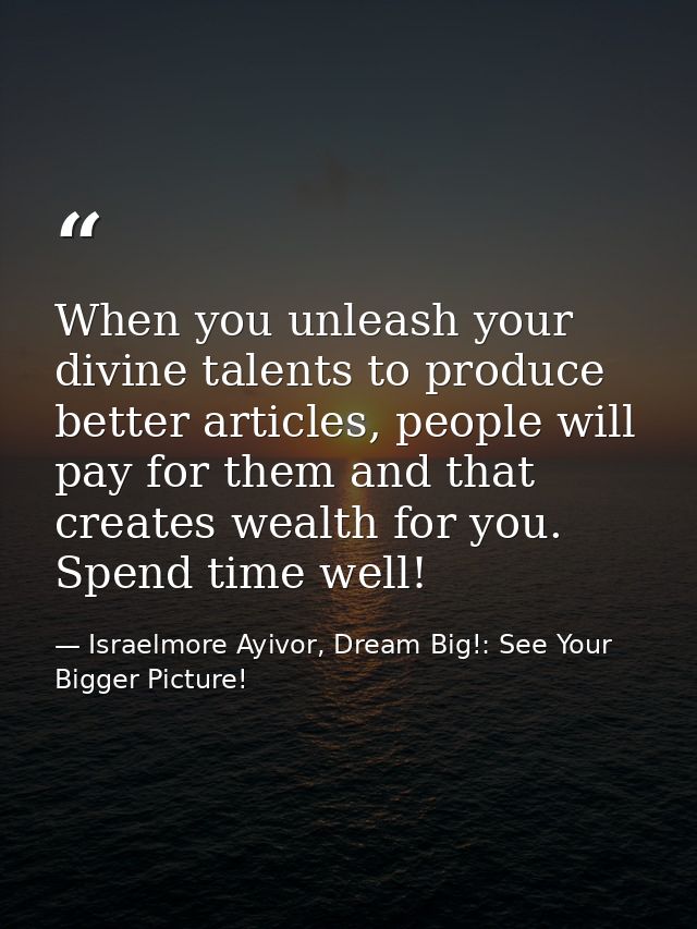 When you unleash your divine talents to produce better articles, people will pay for them and that creates wealth for yo — Israelmore Ayivor, Dream Big!: See Your Bigger Picture!