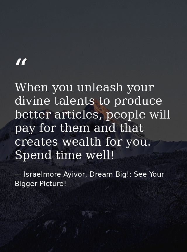 When you unleash your divine talents to produce better articles, people will pay for them and that creates wealth for yo — Israelmore Ayivor, Dream Big!: See Your Bigger Picture!