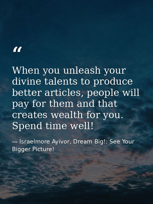 When you unleash your divine talents to produce better articles, people will pay for them and that creates wealth for yo — Israelmore Ayivor, Dream Big!: See Your Bigger Picture!