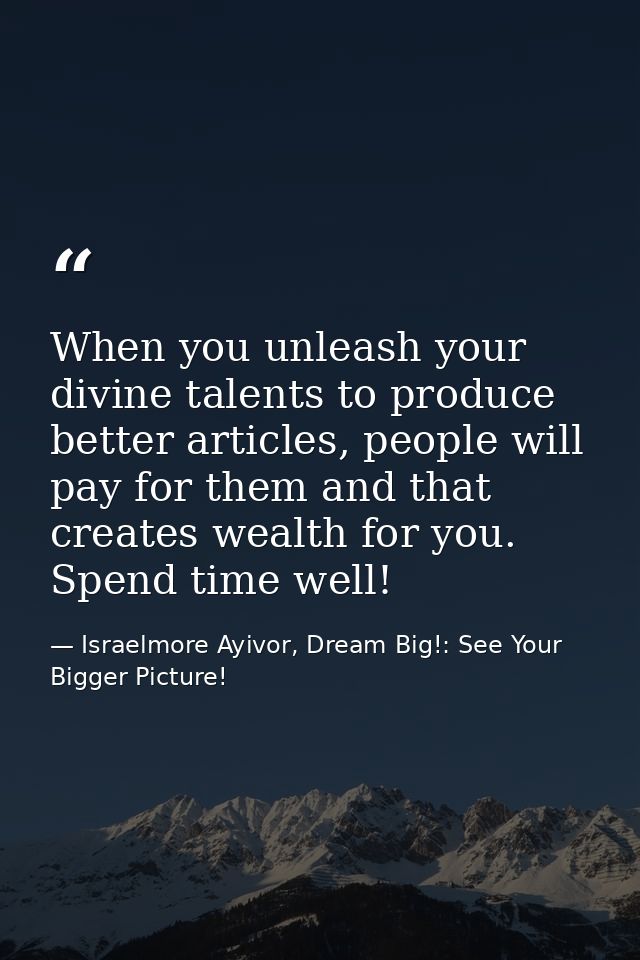When you unleash your divine talents to produce better articles, people will pay for them and that creates wealth for yo — Israelmore Ayivor, Dream Big!: See Your Bigger Picture!