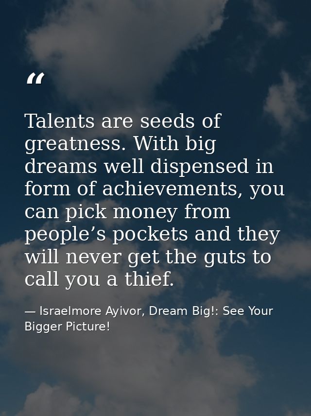 Talents are seeds of greatness. With big dreams well dispensed in form of achievements, you can pick money from people’s — Israelmore Ayivor, Dream Big!: See Your Bigger Picture!
