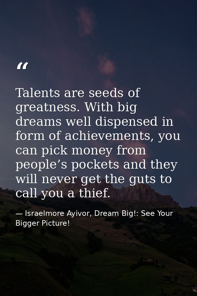Talents are seeds of greatness. With big dreams well dispensed in form of achievements, you can pick money from people’s — Israelmore Ayivor, Dream Big!: See Your Bigger Picture!