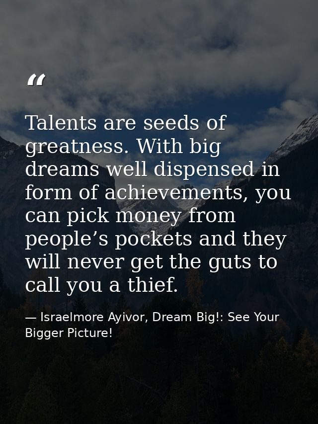 Talents are seeds of greatness. With big dreams well dispensed in form of achievements, you can pick money from people’s — Israelmore Ayivor, Dream Big!: See Your Bigger Picture!
