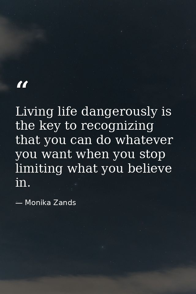 Living life dangerously is the key to recognizing that you can do whatever you want when you stop limiting what you beli — Monika Zands
