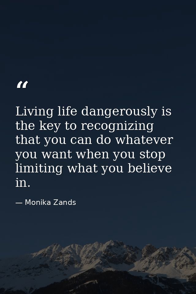 Living life dangerously is the key to recognizing that you can do whatever you want when you stop limiting what you beli — Monika Zands