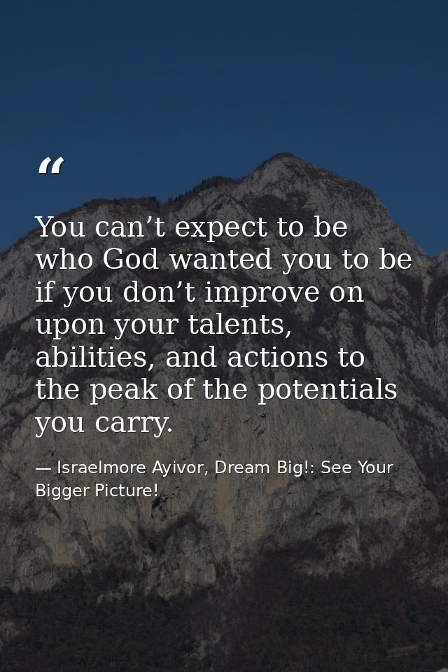 You can’t expect to be who God wanted you to be if you don’t improve on upon your talents, abilities, and actions to the — Israelmore Ayivor, Dream Big!: See Your Bigger Picture!